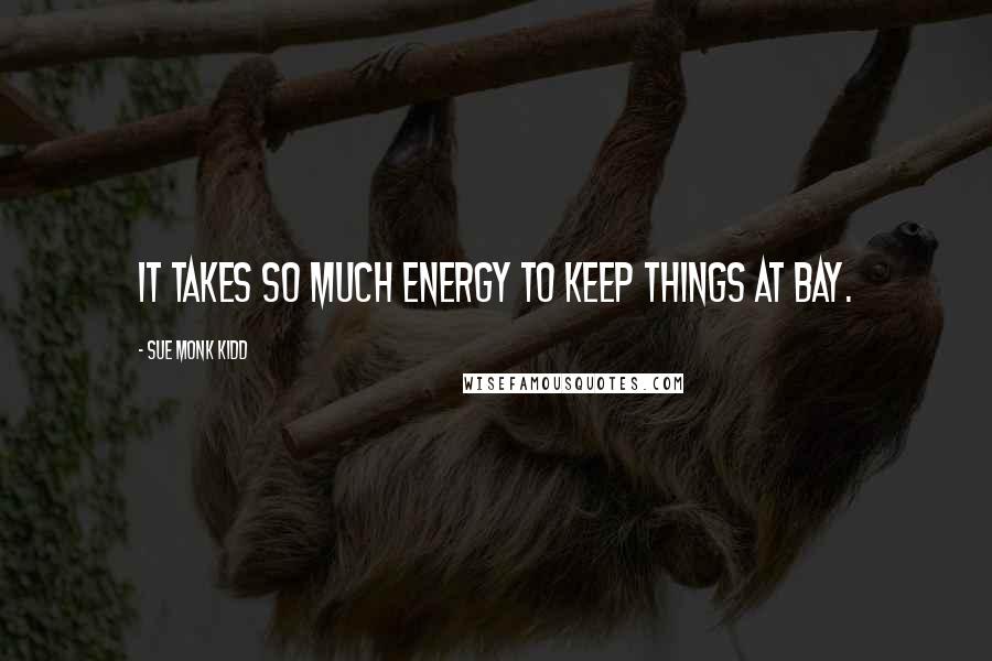 Sue Monk Kidd Quotes: It takes so much energy to keep things at bay.