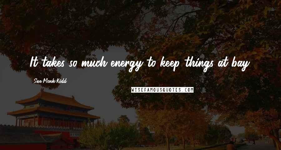 Sue Monk Kidd Quotes: It takes so much energy to keep things at bay.