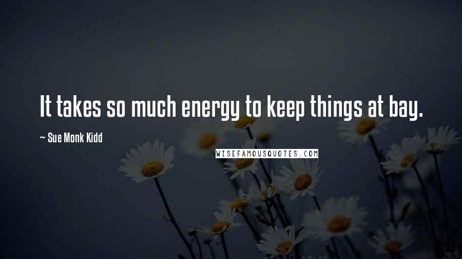 Sue Monk Kidd Quotes: It takes so much energy to keep things at bay.