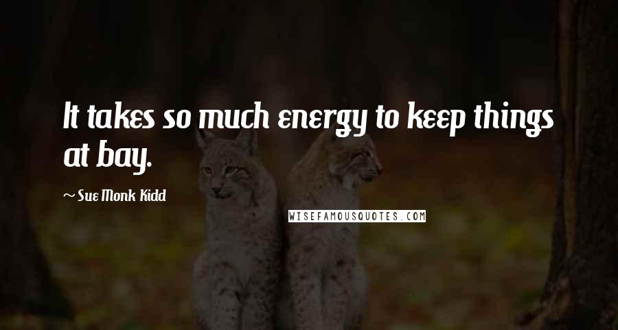 Sue Monk Kidd Quotes: It takes so much energy to keep things at bay.