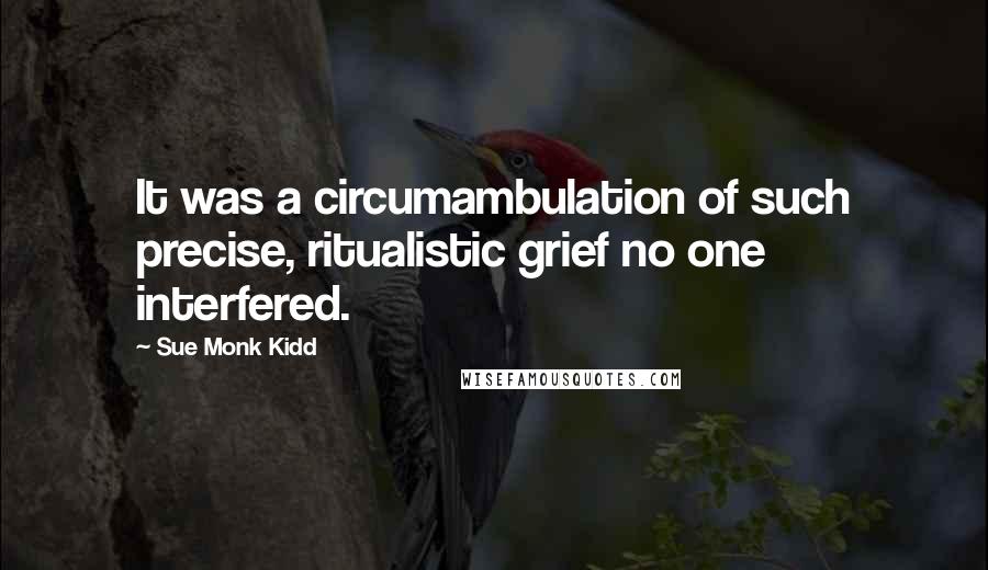 Sue Monk Kidd Quotes: It was a circumambulation of such precise, ritualistic grief no one interfered.