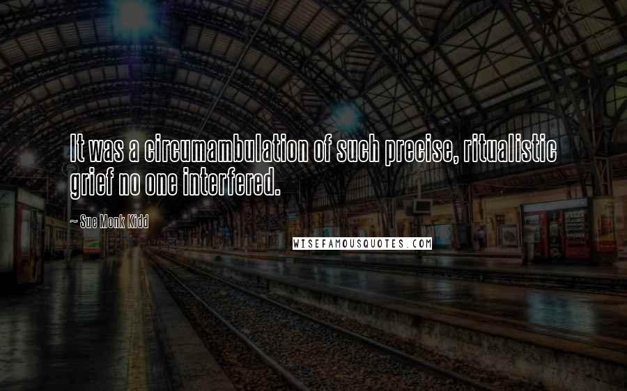 Sue Monk Kidd Quotes: It was a circumambulation of such precise, ritualistic grief no one interfered.