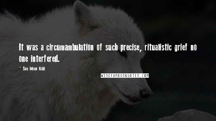 Sue Monk Kidd Quotes: It was a circumambulation of such precise, ritualistic grief no one interfered.