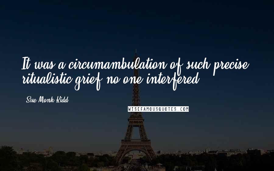 Sue Monk Kidd Quotes: It was a circumambulation of such precise, ritualistic grief no one interfered.