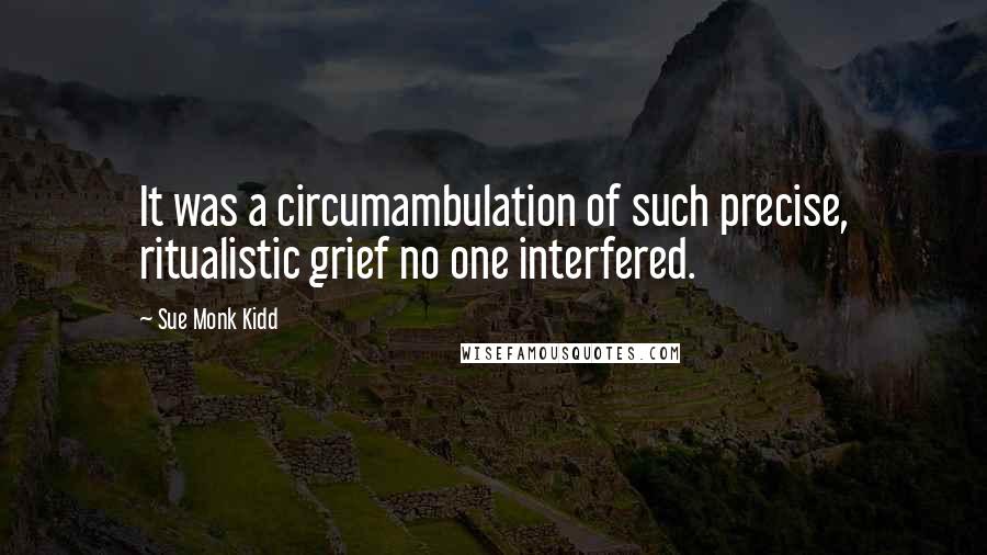 Sue Monk Kidd Quotes: It was a circumambulation of such precise, ritualistic grief no one interfered.