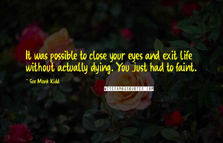 Sue Monk Kidd Quotes: It was possible to close your eyes and exit life without actually dying. You just had to faint.