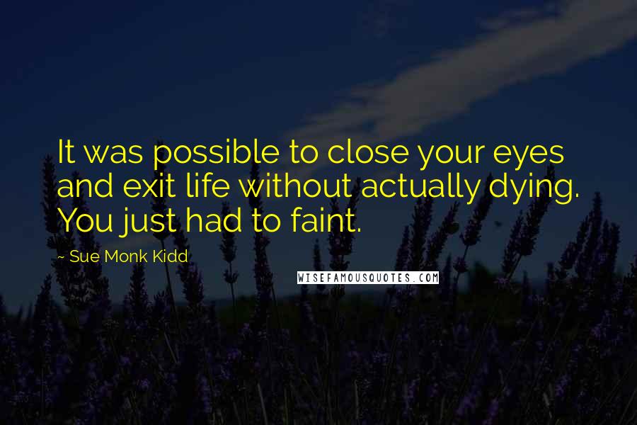 Sue Monk Kidd Quotes: It was possible to close your eyes and exit life without actually dying. You just had to faint.