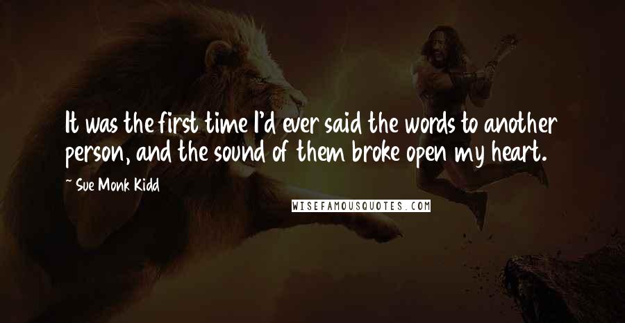 Sue Monk Kidd Quotes: It was the first time I'd ever said the words to another person, and the sound of them broke open my heart.