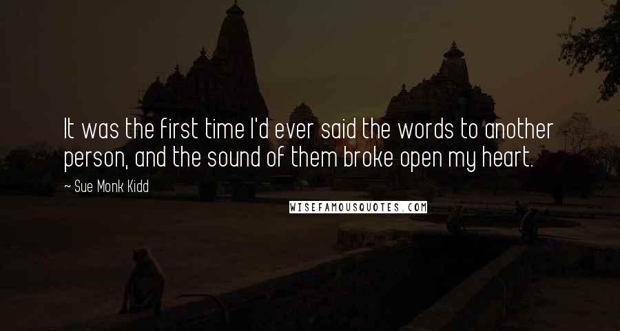 Sue Monk Kidd Quotes: It was the first time I'd ever said the words to another person, and the sound of them broke open my heart.