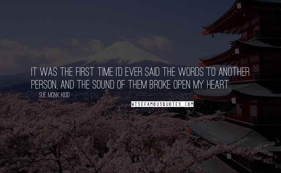 Sue Monk Kidd Quotes: It was the first time I'd ever said the words to another person, and the sound of them broke open my heart.