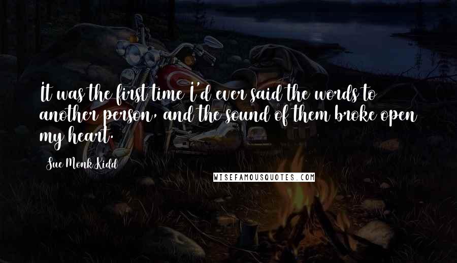 Sue Monk Kidd Quotes: It was the first time I'd ever said the words to another person, and the sound of them broke open my heart.