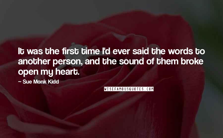 Sue Monk Kidd Quotes: It was the first time I'd ever said the words to another person, and the sound of them broke open my heart.