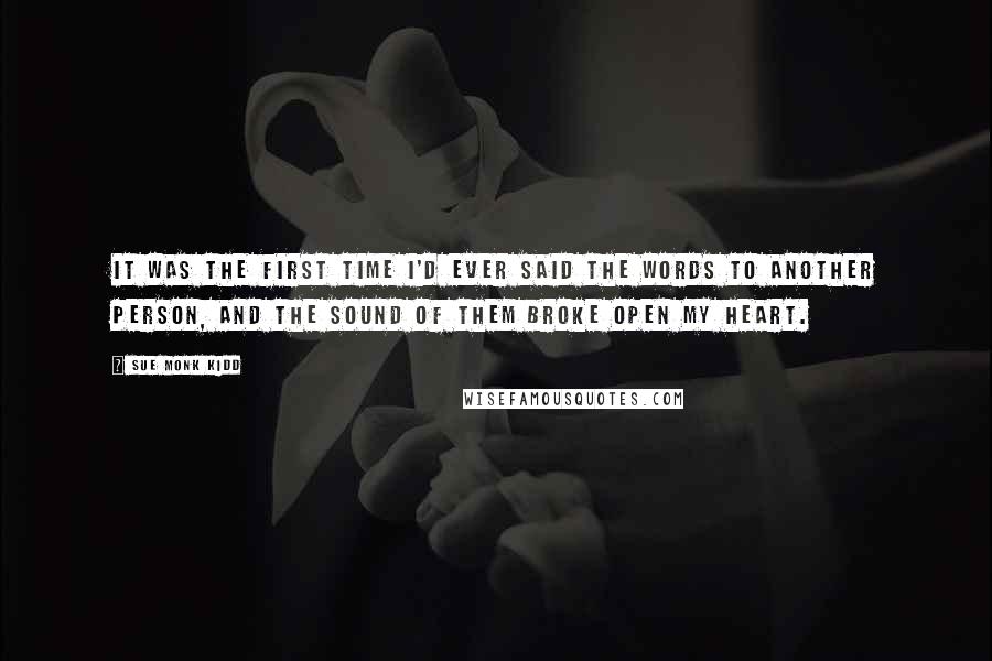 Sue Monk Kidd Quotes: It was the first time I'd ever said the words to another person, and the sound of them broke open my heart.
