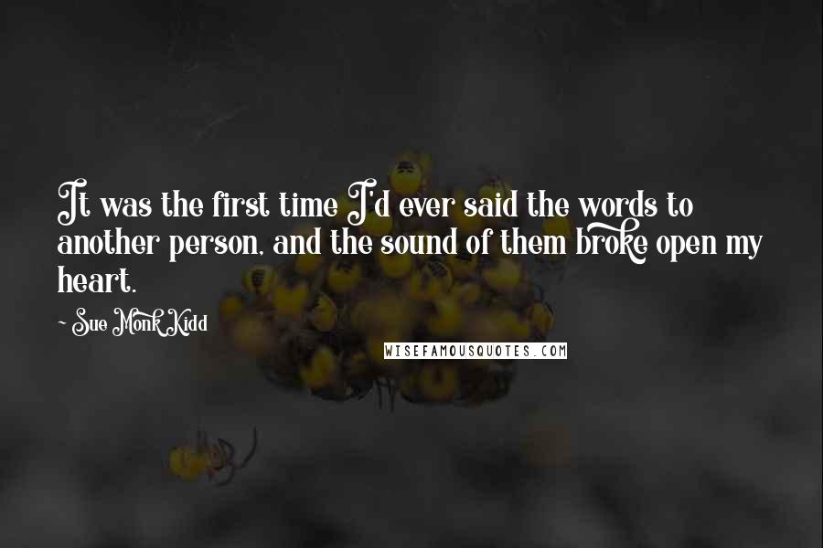 Sue Monk Kidd Quotes: It was the first time I'd ever said the words to another person, and the sound of them broke open my heart.