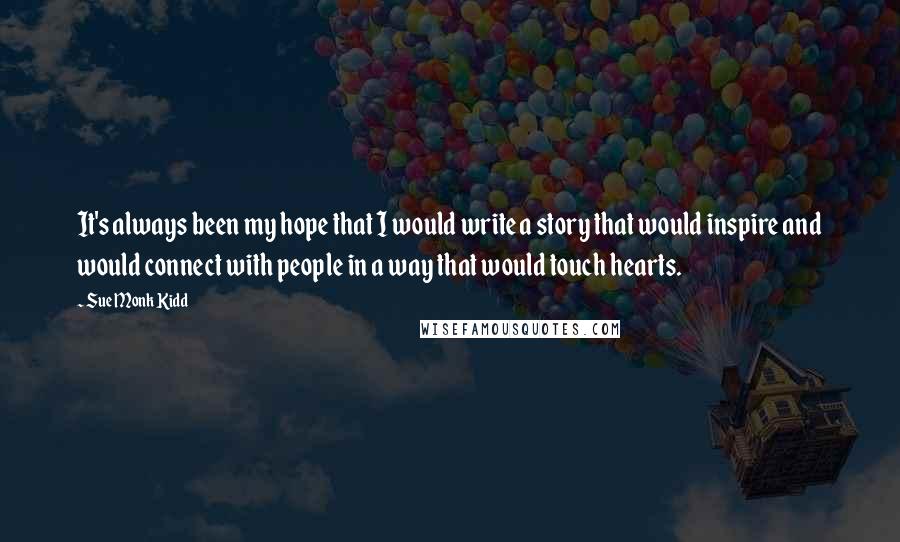 Sue Monk Kidd Quotes: It's always been my hope that I would write a story that would inspire and would connect with people in a way that would touch hearts.