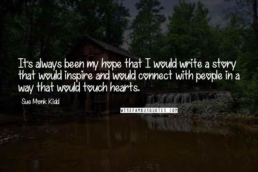 Sue Monk Kidd Quotes: It's always been my hope that I would write a story that would inspire and would connect with people in a way that would touch hearts.