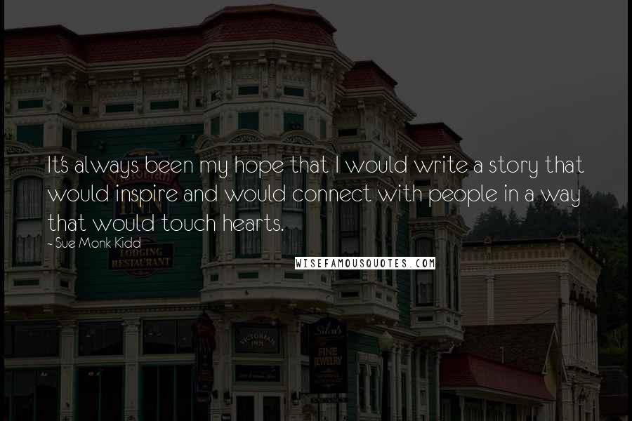 Sue Monk Kidd Quotes: It's always been my hope that I would write a story that would inspire and would connect with people in a way that would touch hearts.