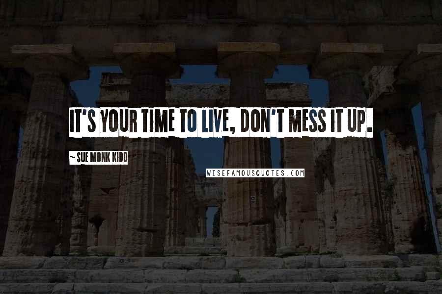 Sue Monk Kidd Quotes: It's your time to live, don't mess it up.