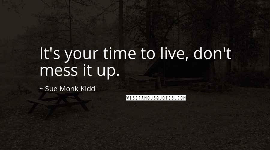 Sue Monk Kidd Quotes: It's your time to live, don't mess it up.