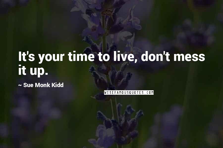 Sue Monk Kidd Quotes: It's your time to live, don't mess it up.