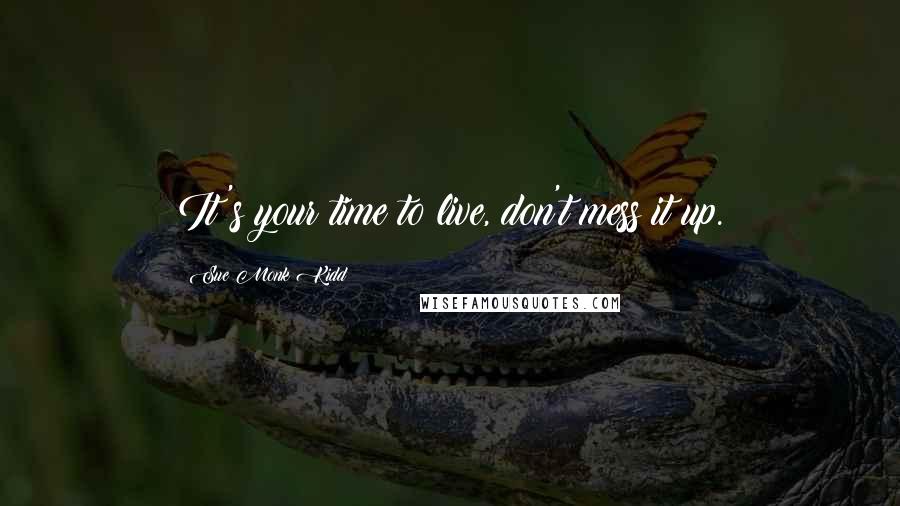 Sue Monk Kidd Quotes: It's your time to live, don't mess it up.