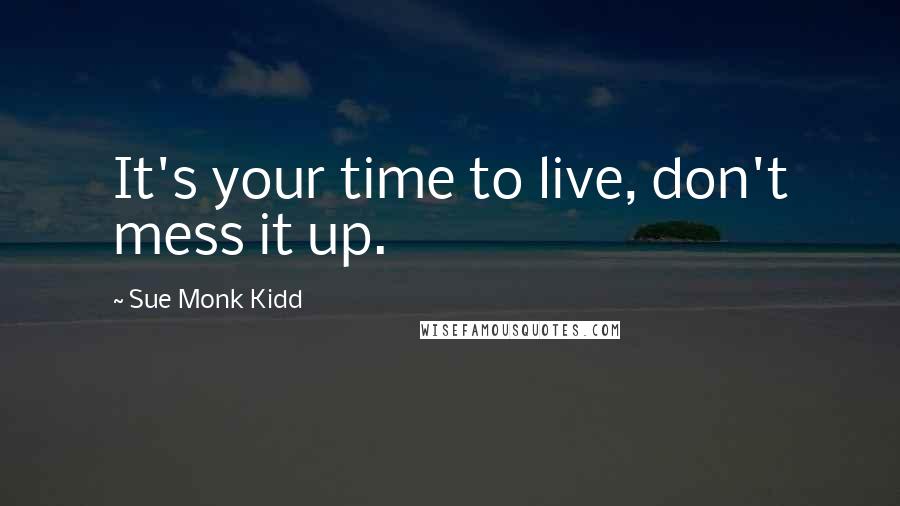 Sue Monk Kidd Quotes: It's your time to live, don't mess it up.