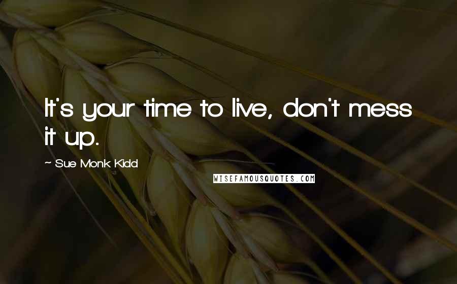 Sue Monk Kidd Quotes: It's your time to live, don't mess it up.