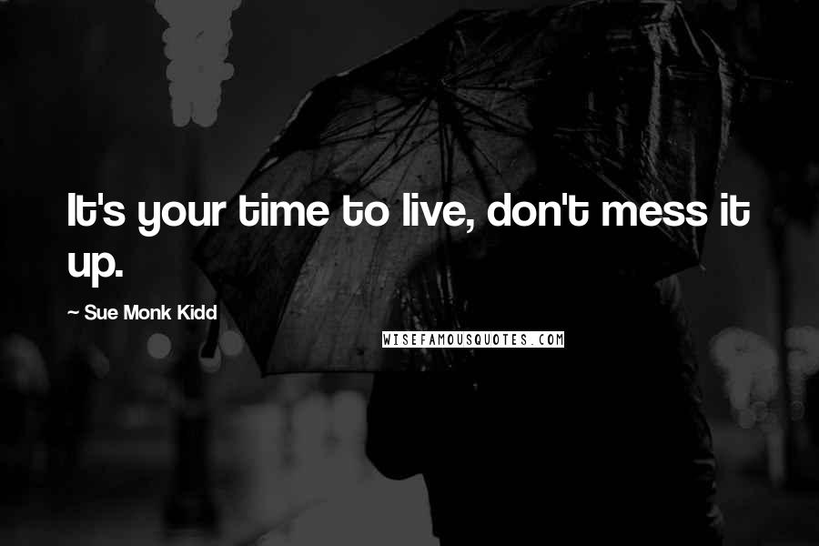 Sue Monk Kidd Quotes: It's your time to live, don't mess it up.