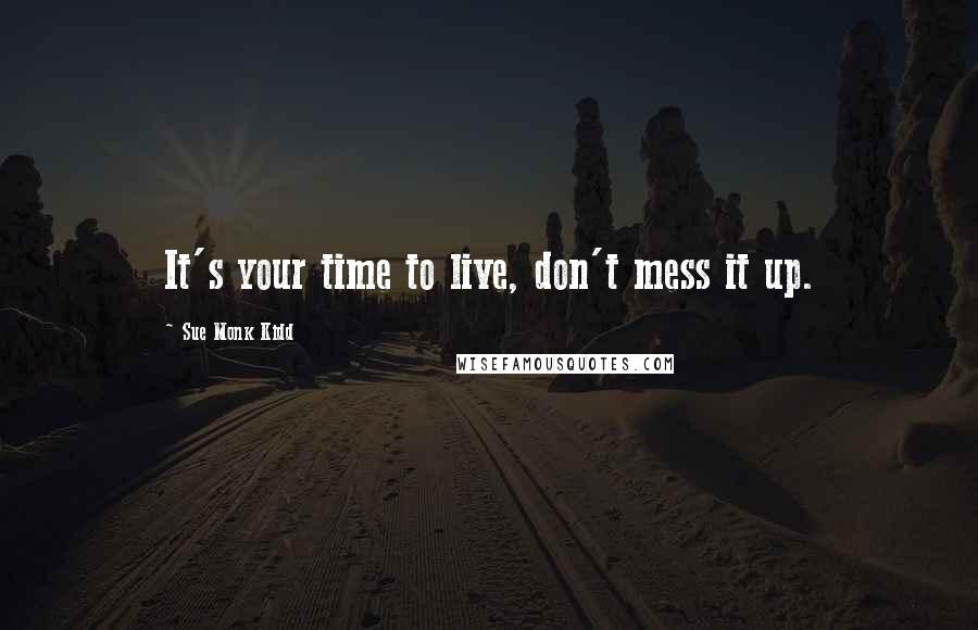 Sue Monk Kidd Quotes: It's your time to live, don't mess it up.