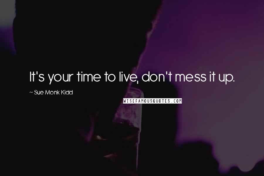 Sue Monk Kidd Quotes: It's your time to live, don't mess it up.