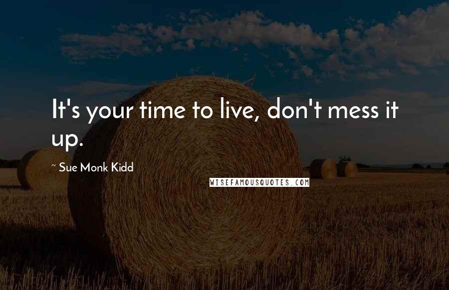 Sue Monk Kidd Quotes: It's your time to live, don't mess it up.