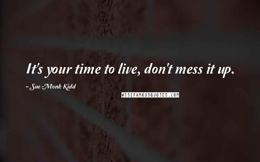 Sue Monk Kidd Quotes: It's your time to live, don't mess it up.