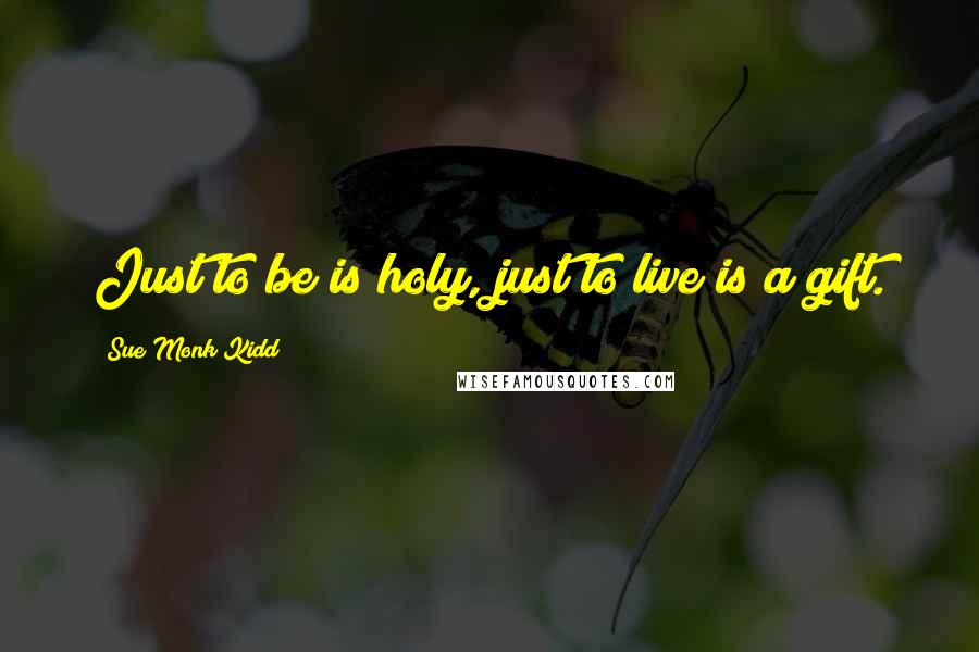 Sue Monk Kidd Quotes: Just to be is holy, just to live is a gift.