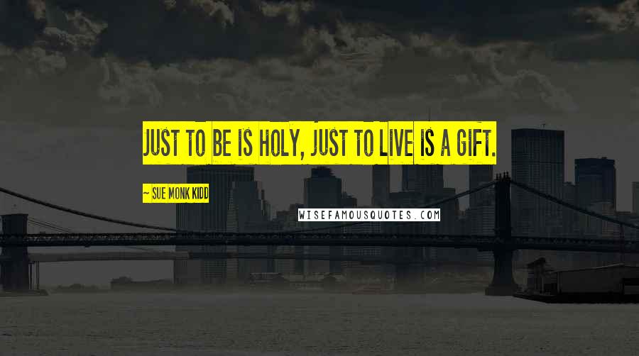 Sue Monk Kidd Quotes: Just to be is holy, just to live is a gift.