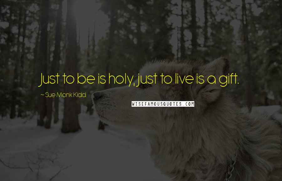 Sue Monk Kidd Quotes: Just to be is holy, just to live is a gift.