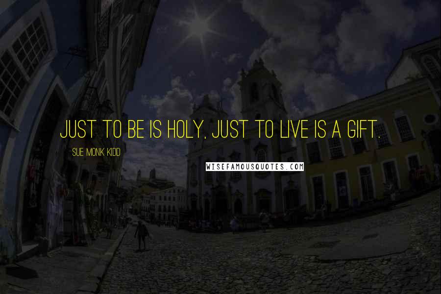 Sue Monk Kidd Quotes: Just to be is holy, just to live is a gift.
