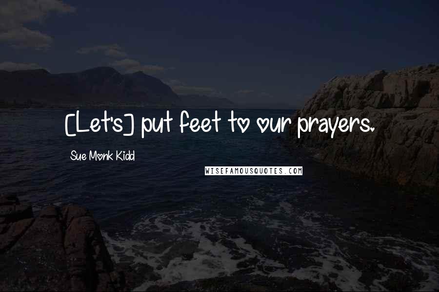 Sue Monk Kidd Quotes: [Let's] put feet to our prayers.