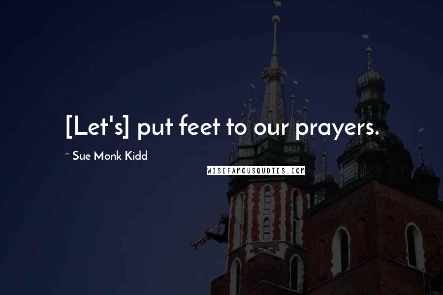 Sue Monk Kidd Quotes: [Let's] put feet to our prayers.