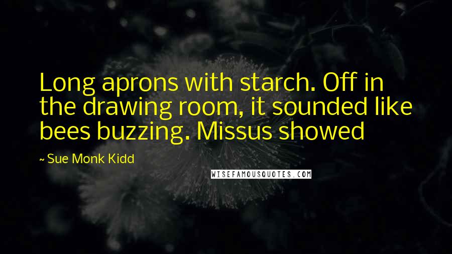 Sue Monk Kidd Quotes: Long aprons with starch. Off in the drawing room, it sounded like bees buzzing. Missus showed