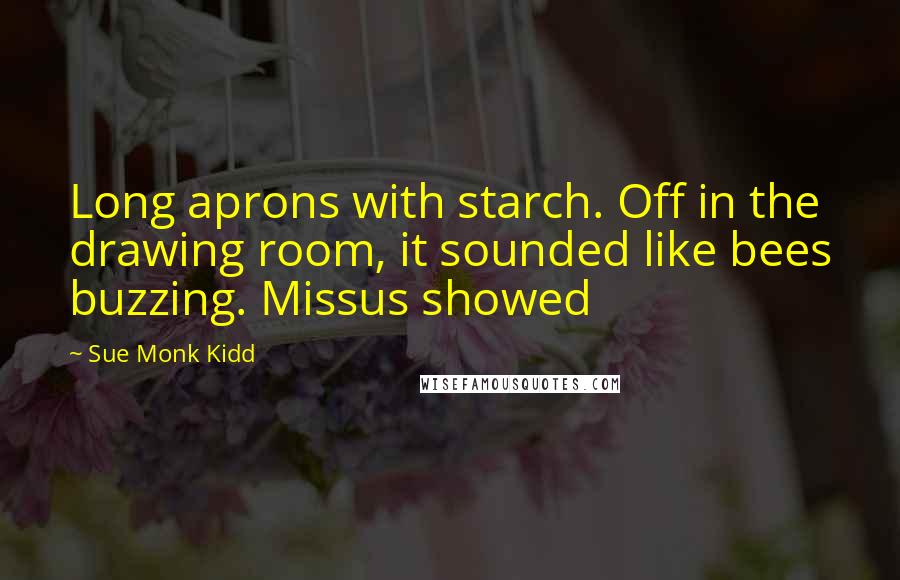 Sue Monk Kidd Quotes: Long aprons with starch. Off in the drawing room, it sounded like bees buzzing. Missus showed