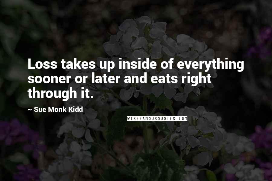 Sue Monk Kidd Quotes: Loss takes up inside of everything sooner or later and eats right through it.