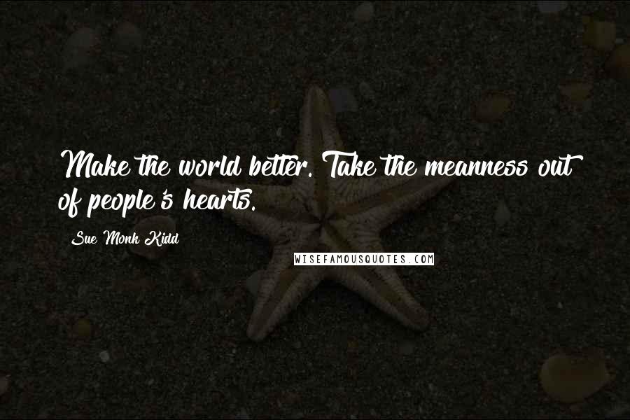 Sue Monk Kidd Quotes: Make the world better. Take the meanness out of people's hearts.