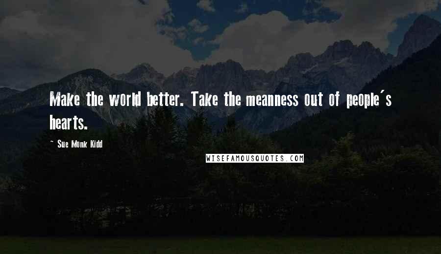 Sue Monk Kidd Quotes: Make the world better. Take the meanness out of people's hearts.