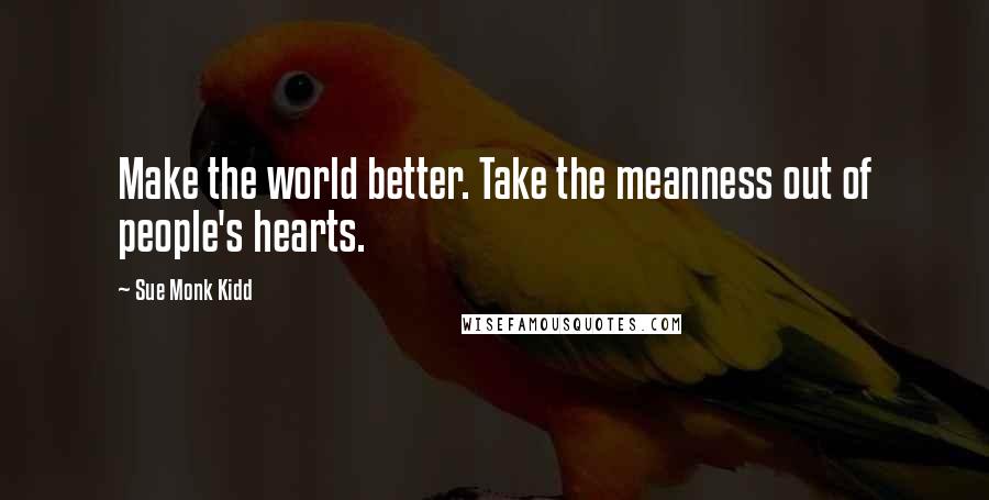 Sue Monk Kidd Quotes: Make the world better. Take the meanness out of people's hearts.