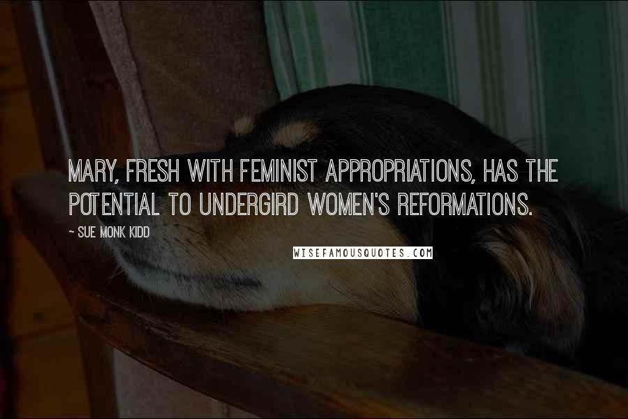 Sue Monk Kidd Quotes: Mary, fresh with feminist appropriations, has the potential to undergird women's reformations.