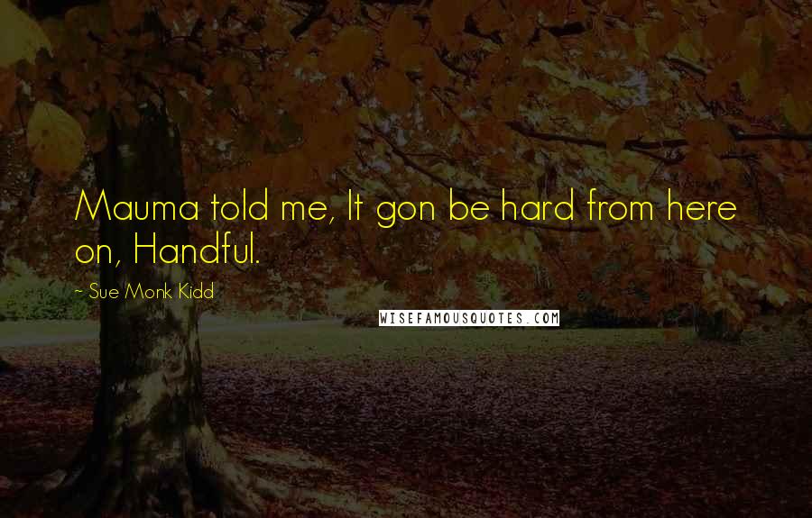 Sue Monk Kidd Quotes: Mauma told me, It gon be hard from here on, Handful.