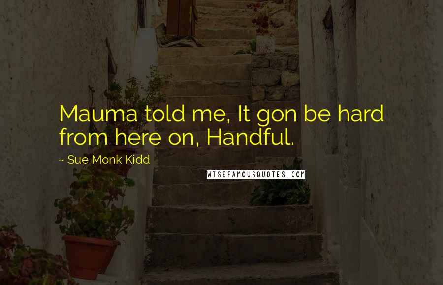 Sue Monk Kidd Quotes: Mauma told me, It gon be hard from here on, Handful.