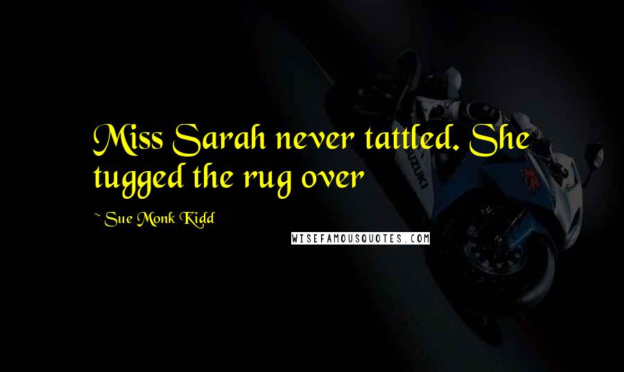 Sue Monk Kidd Quotes: Miss Sarah never tattled. She tugged the rug over