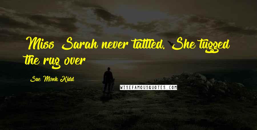 Sue Monk Kidd Quotes: Miss Sarah never tattled. She tugged the rug over