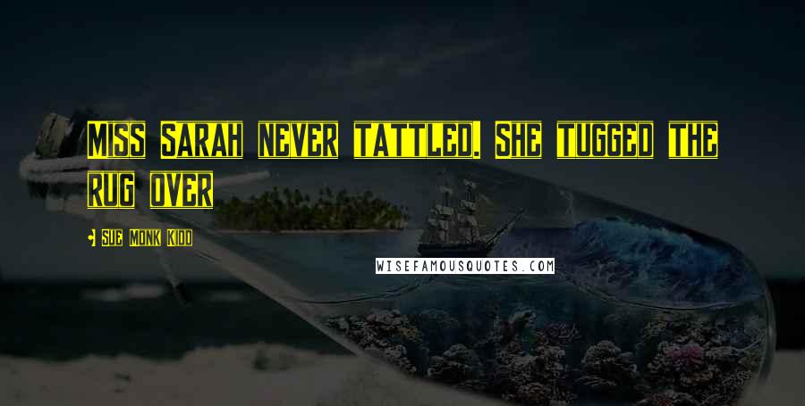Sue Monk Kidd Quotes: Miss Sarah never tattled. She tugged the rug over